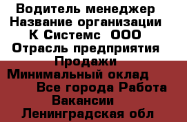 Водитель-менеджер › Название организации ­ К Системс, ООО › Отрасль предприятия ­ Продажи › Минимальный оклад ­ 35 000 - Все города Работа » Вакансии   . Ленинградская обл.